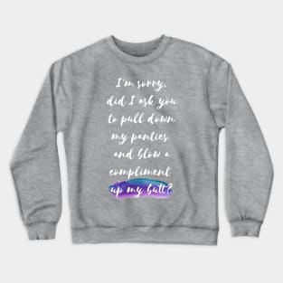 I'm sorry, did I ask you tu pull down my panties and blow a compliment up my butt? Crewneck Sweatshirt